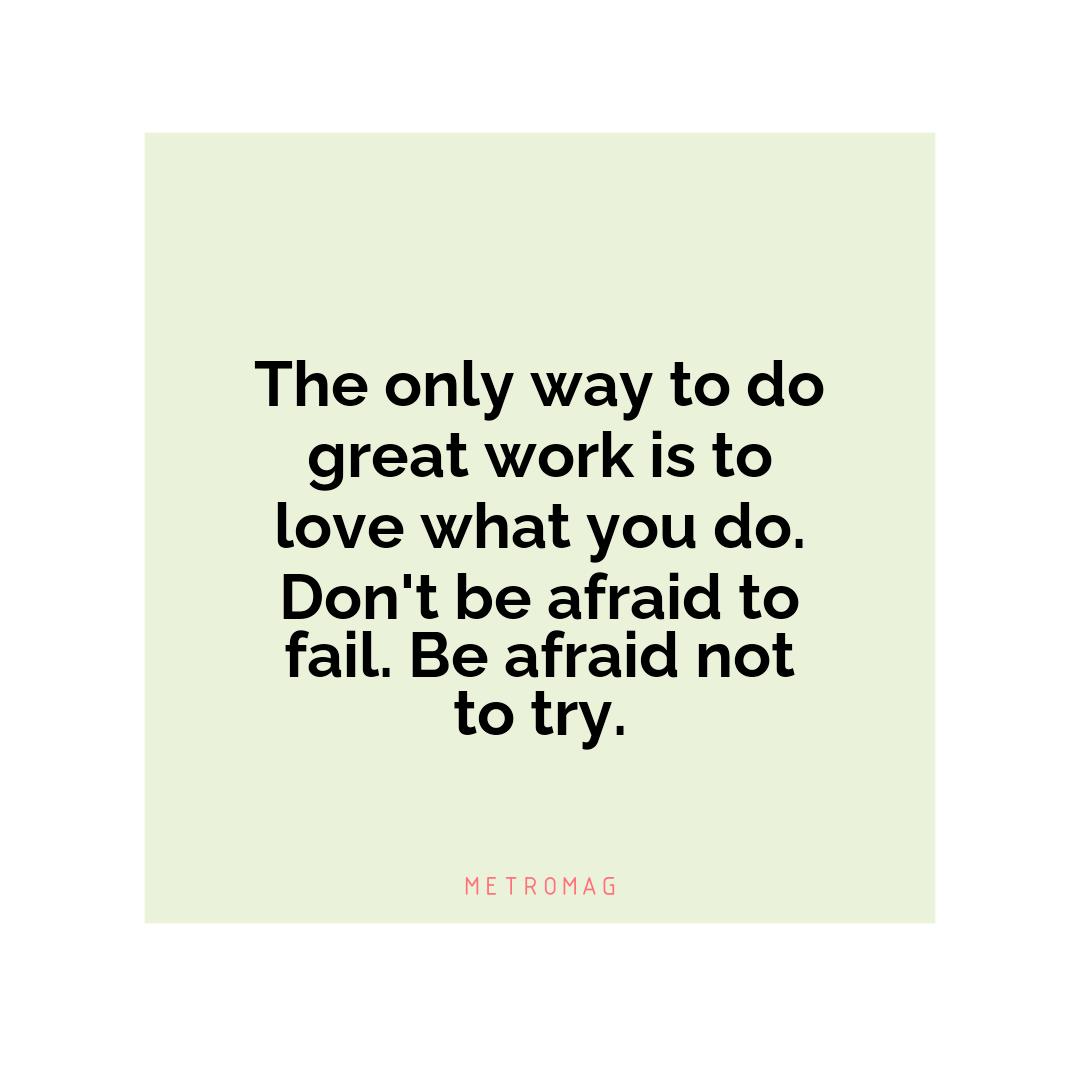The only way to do great work is to love what you do. Don't be afraid to fail. Be afraid not to try.