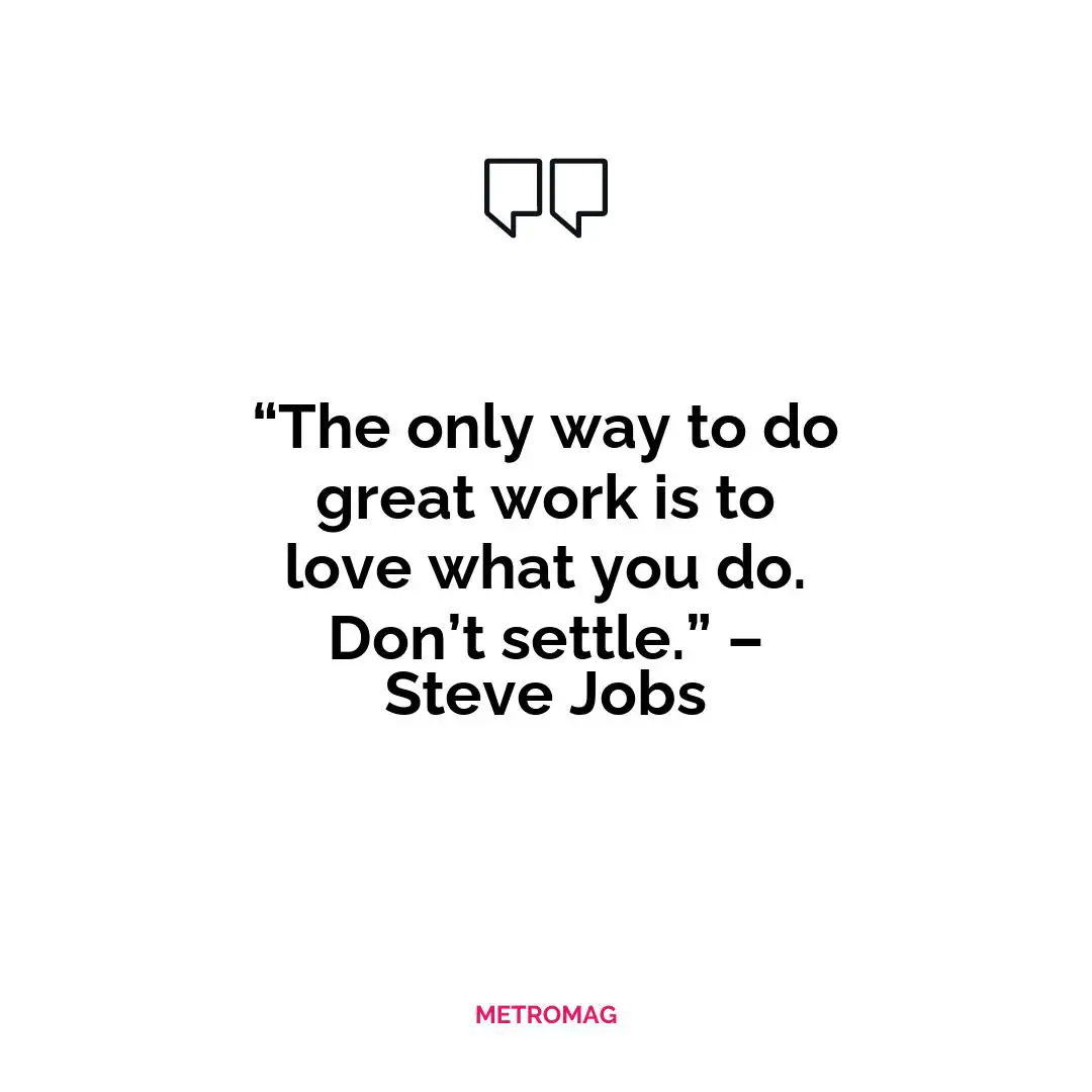 “The only way to do great work is to love what you do. Don’t settle.” – Steve Jobs