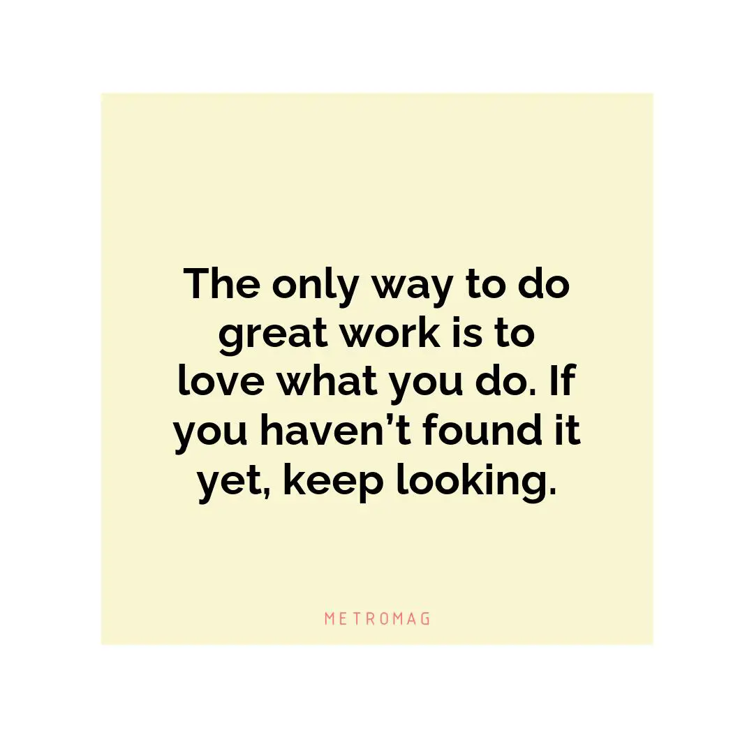 The only way to do great work is to love what you do. If you haven’t found it yet, keep looking.