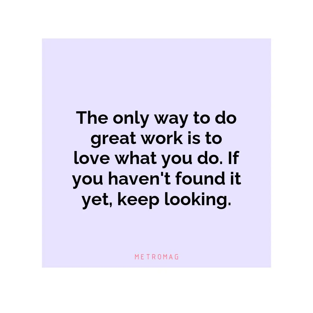 The only way to do great work is to love what you do. If you haven't found it yet, keep looking.