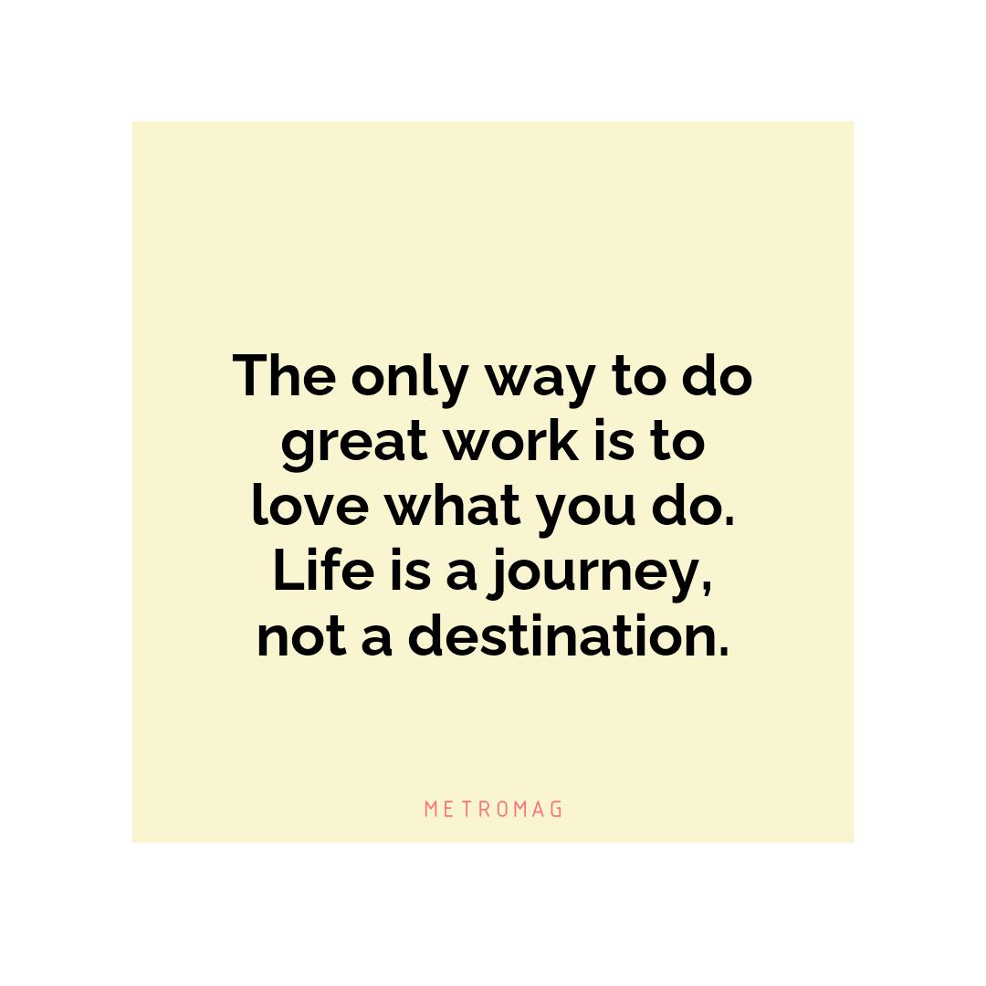 The only way to do great work is to love what you do. Life is a journey, not a destination.