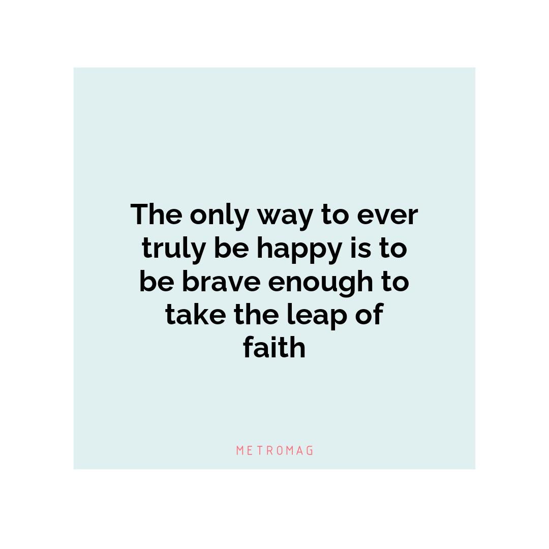 The only way to ever truly be happy is to be brave enough to take the leap of faith