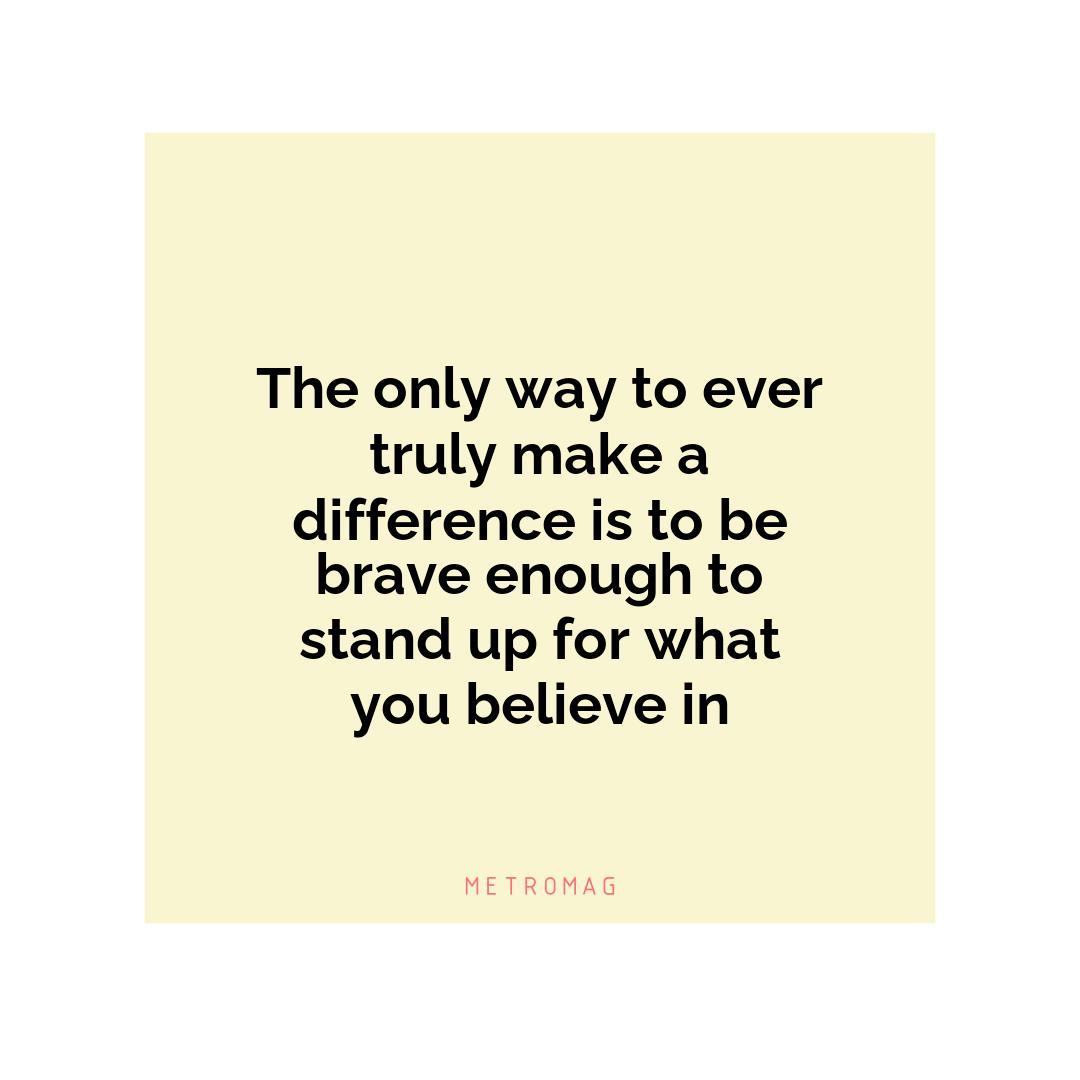 The only way to ever truly make a difference is to be brave enough to stand up for what you believe in
