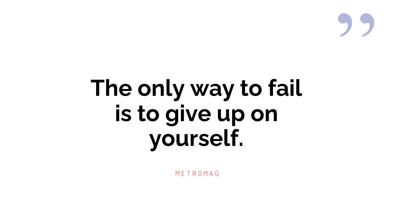The only way to fail is to give up on yourself.