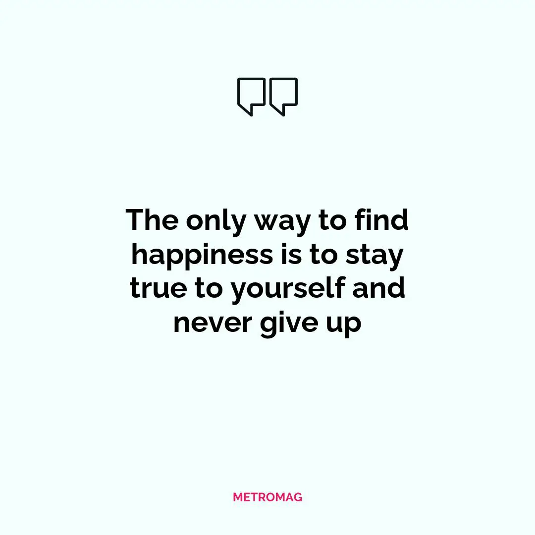The only way to find happiness is to stay true to yourself and never give up