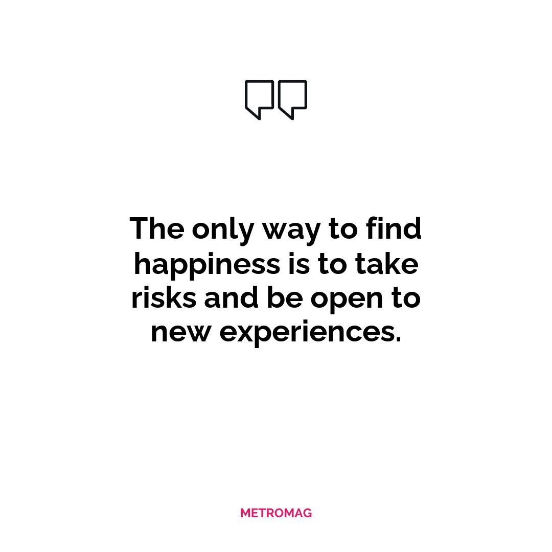 The only way to find happiness is to take risks and be open to new experiences.