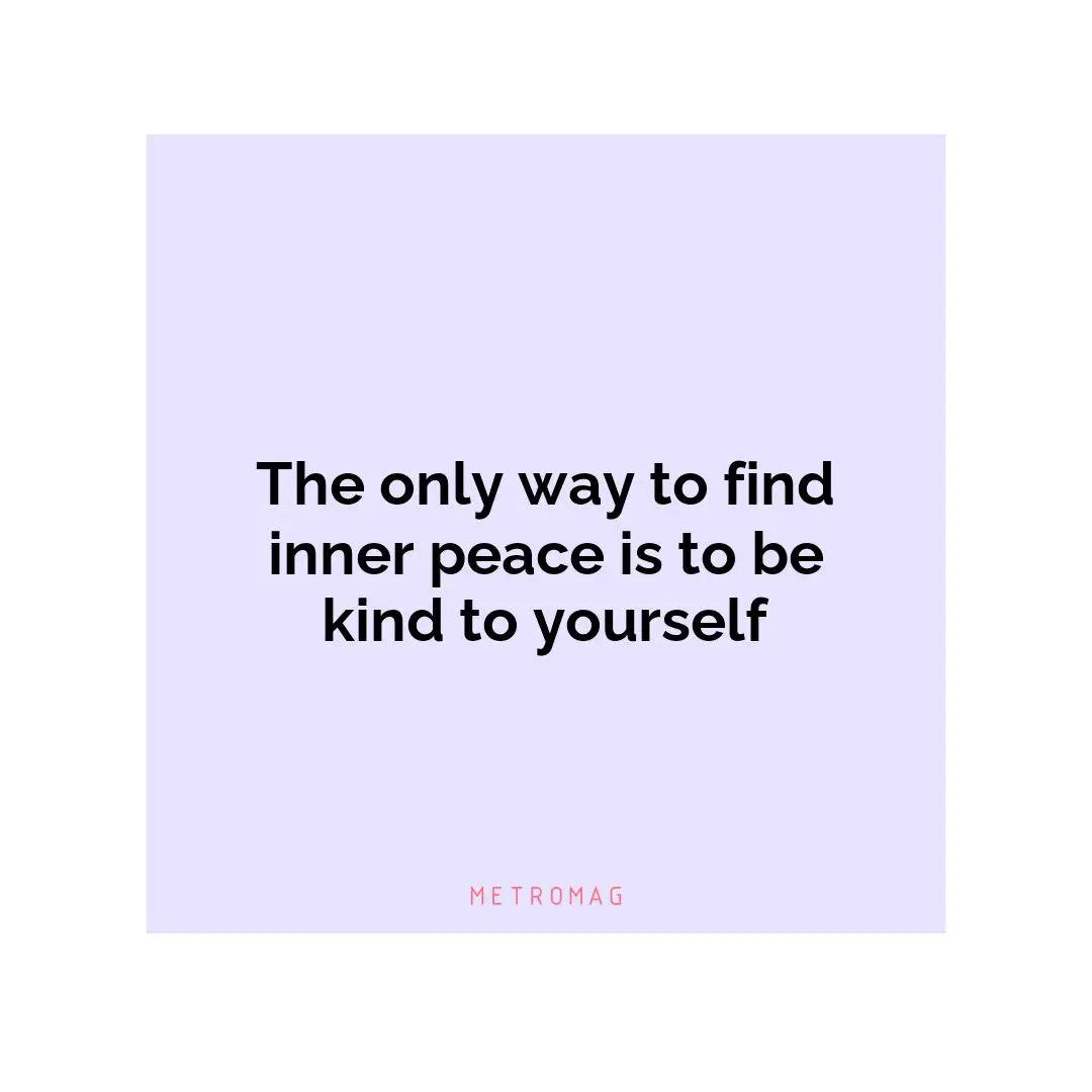 The only way to find inner peace is to be kind to yourself