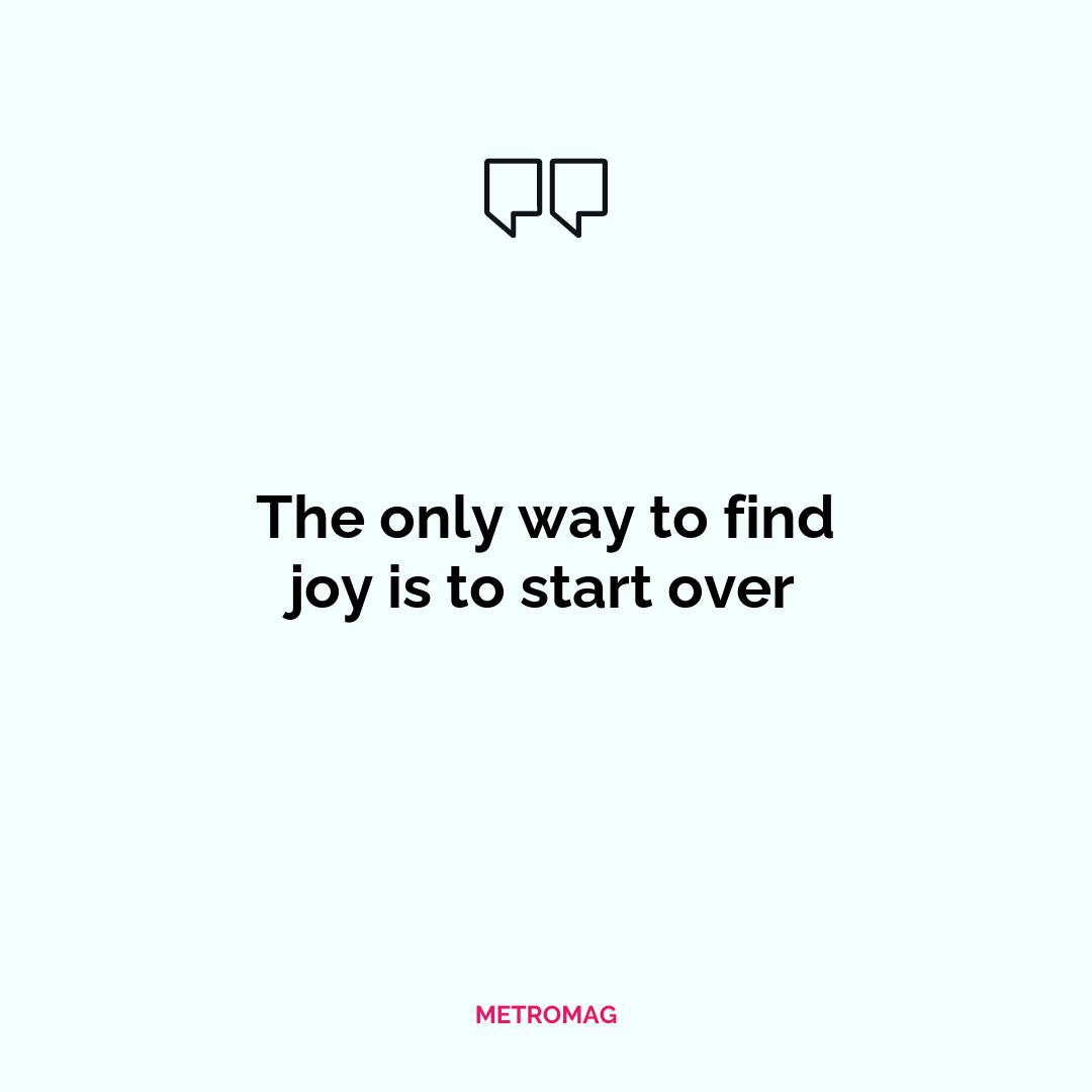 The only way to find joy is to start over