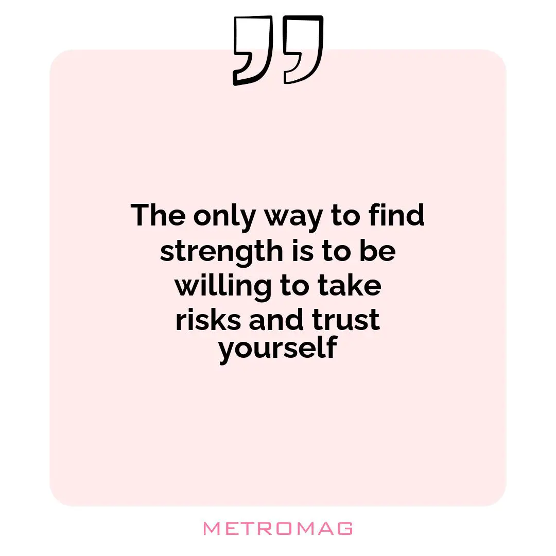 The only way to find strength is to be willing to take risks and trust yourself