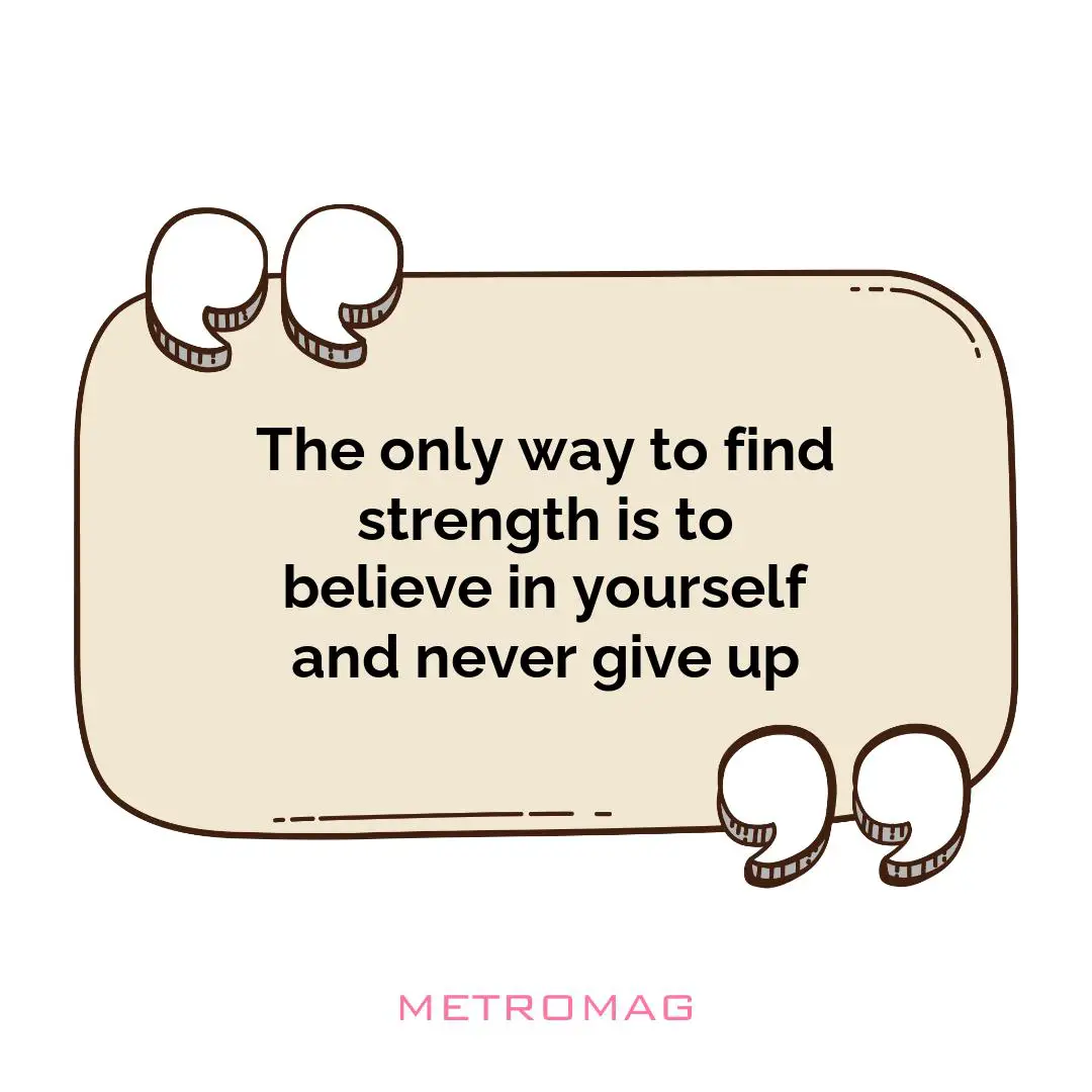 The only way to find strength is to believe in yourself and never give up