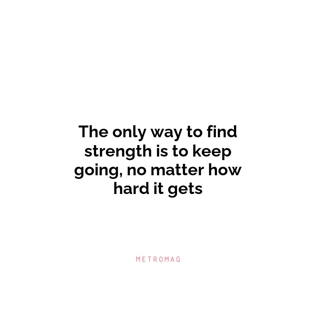 The only way to find strength is to keep going, no matter how hard it gets