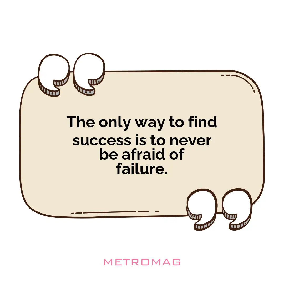 The only way to find success is to never be afraid of failure.
