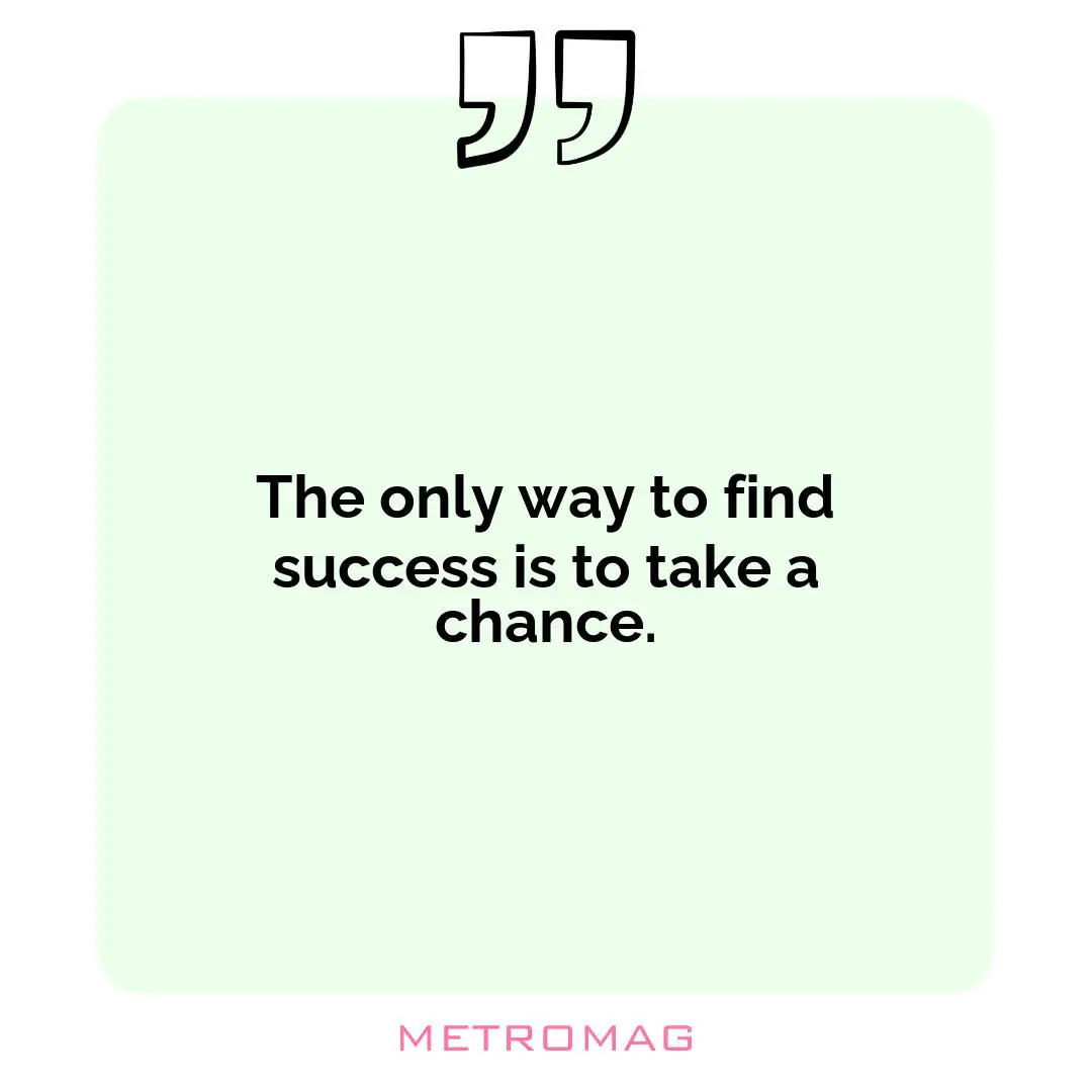 The only way to find success is to take a chance.