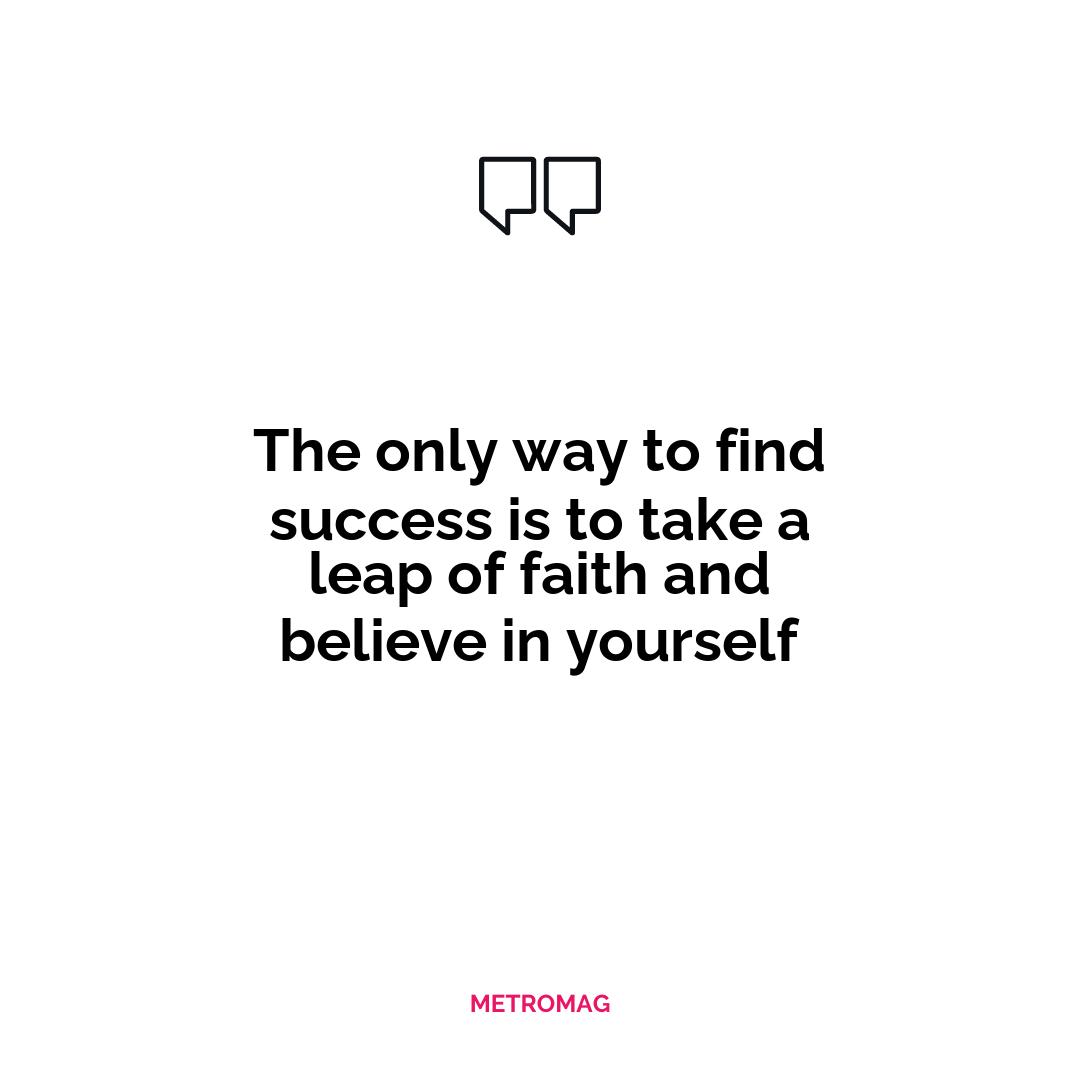 The only way to find success is to take a leap of faith and believe in yourself