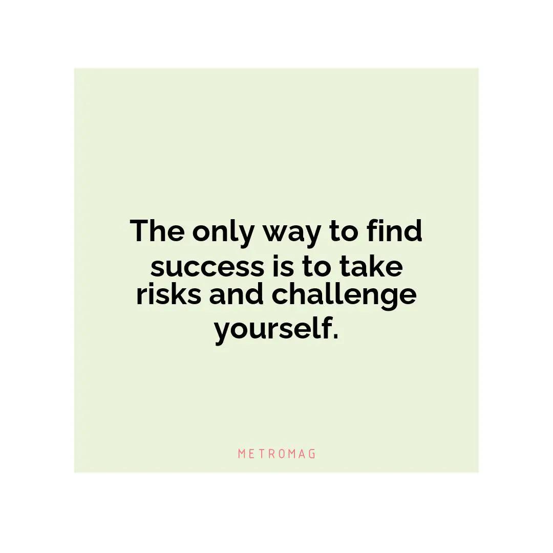The only way to find success is to take risks and challenge yourself.