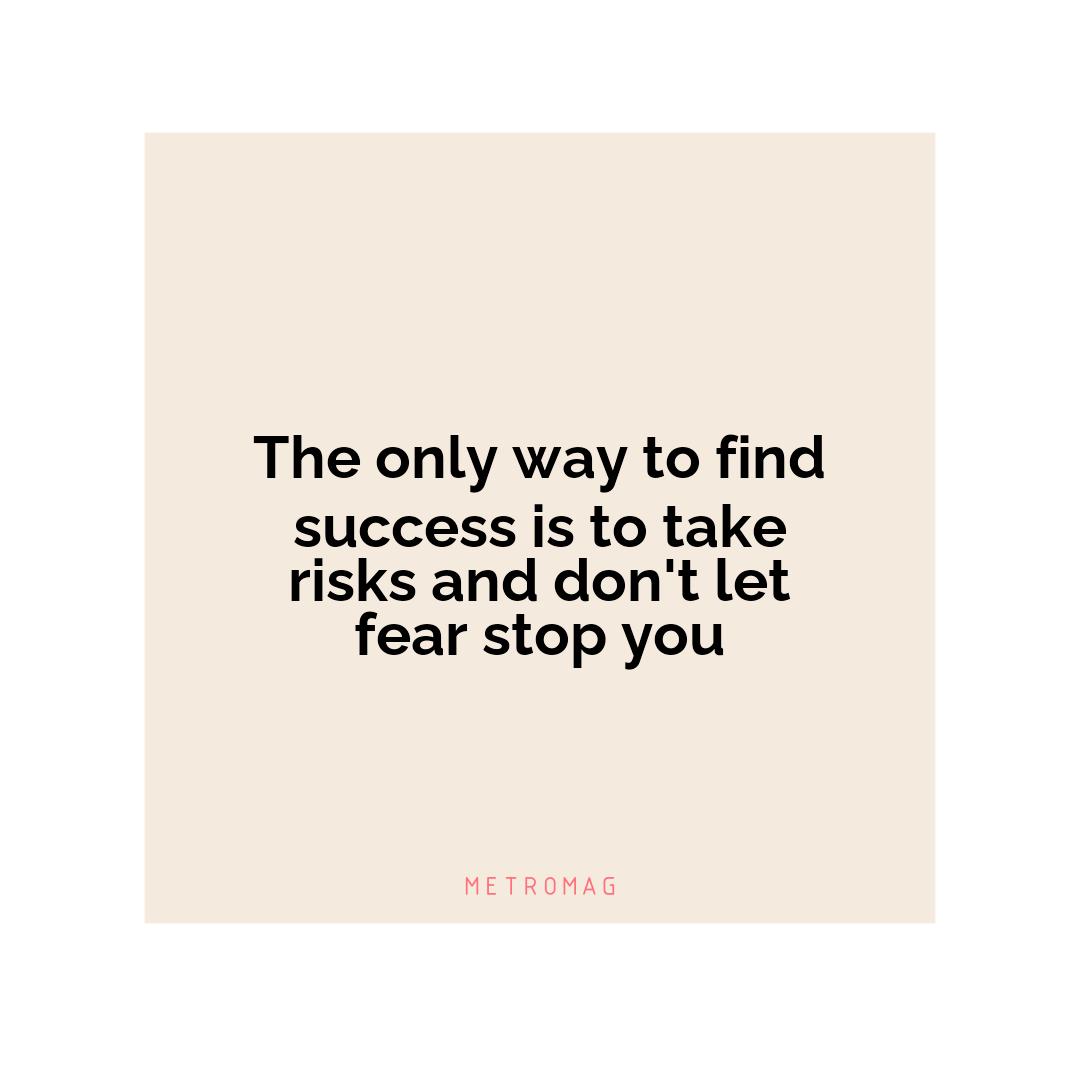 The only way to find success is to take risks and don't let fear stop you