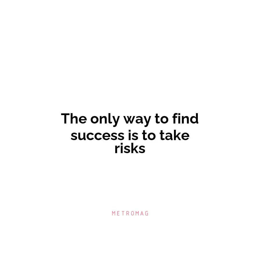 The only way to find success is to take risks