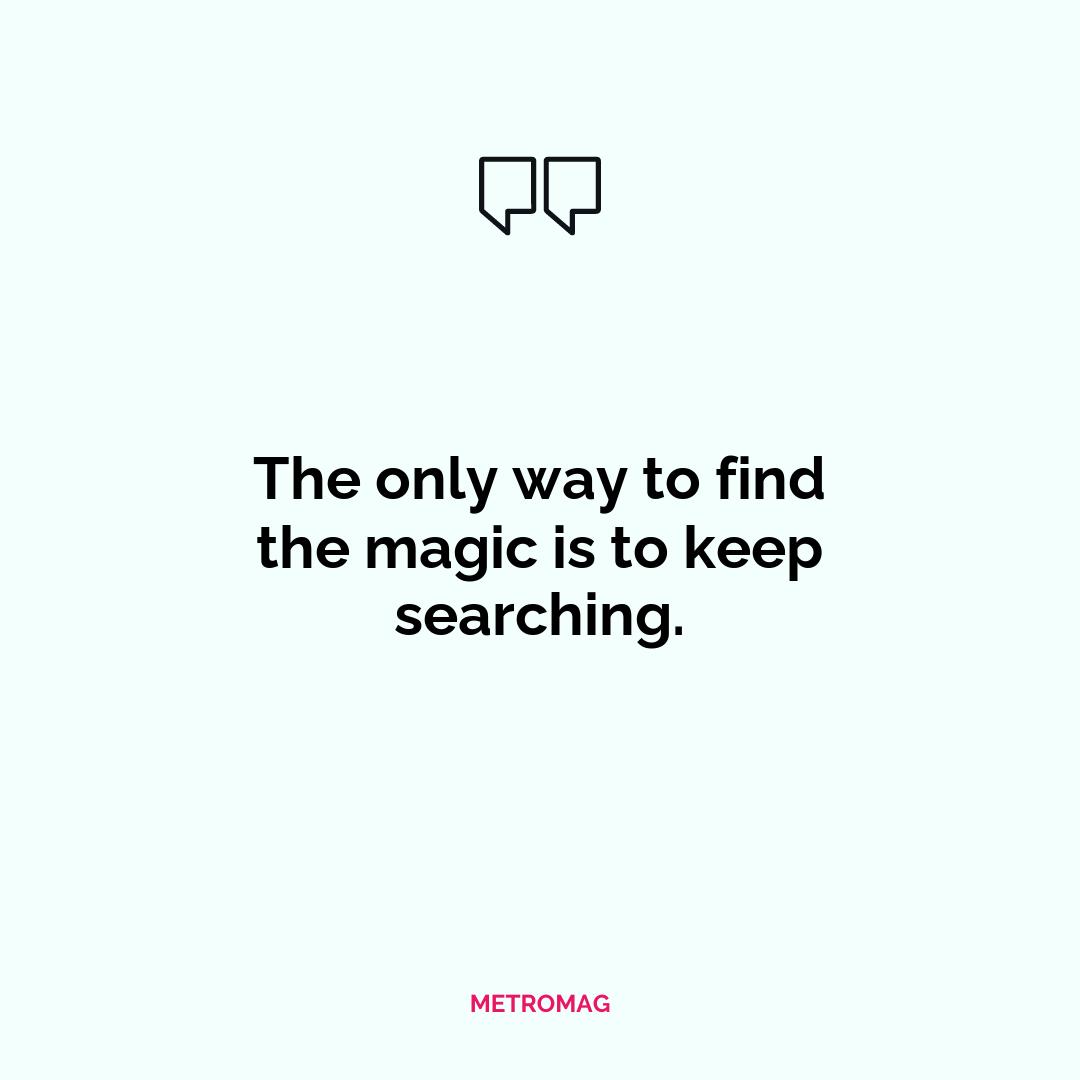 The only way to find the magic is to keep searching.