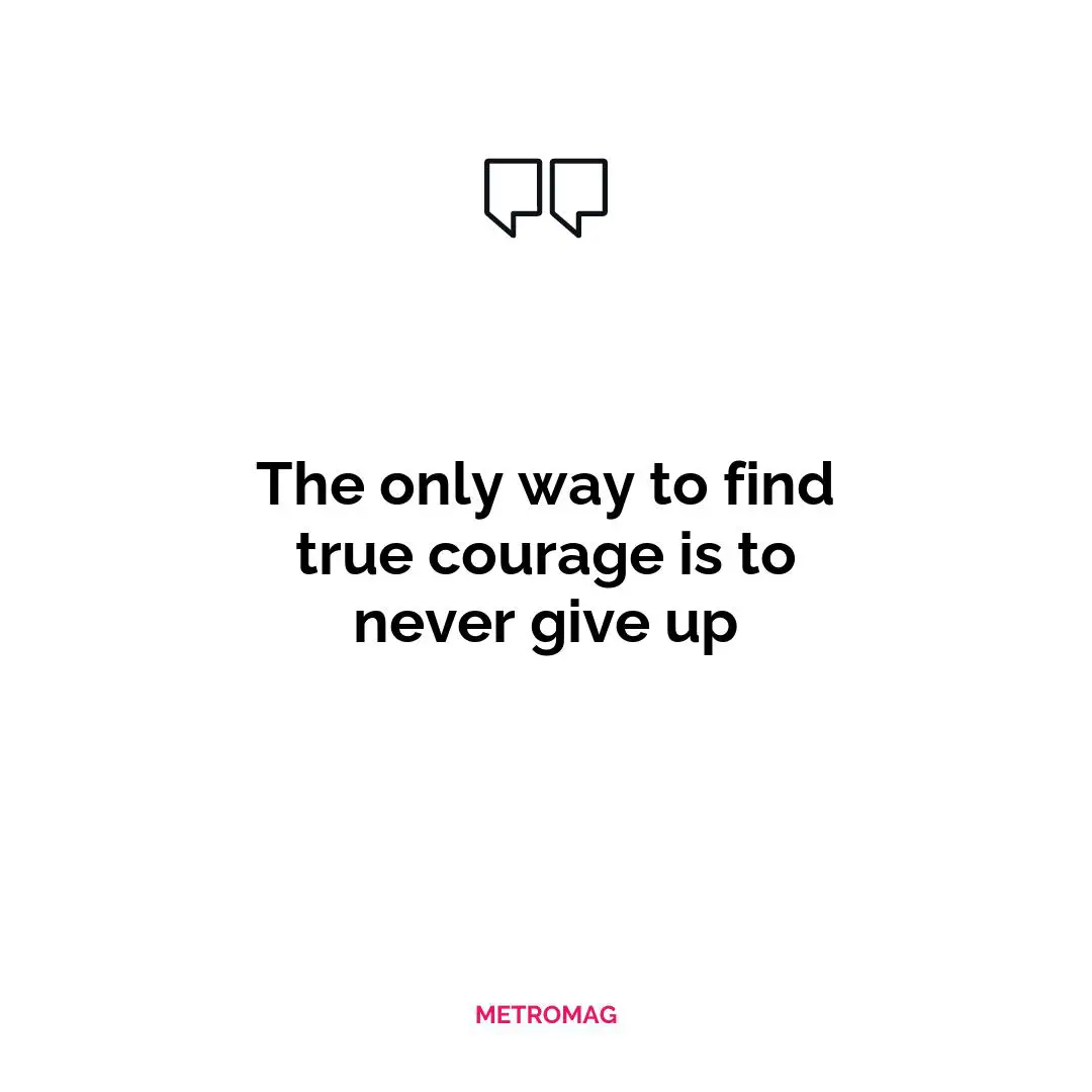 The only way to find true courage is to never give up