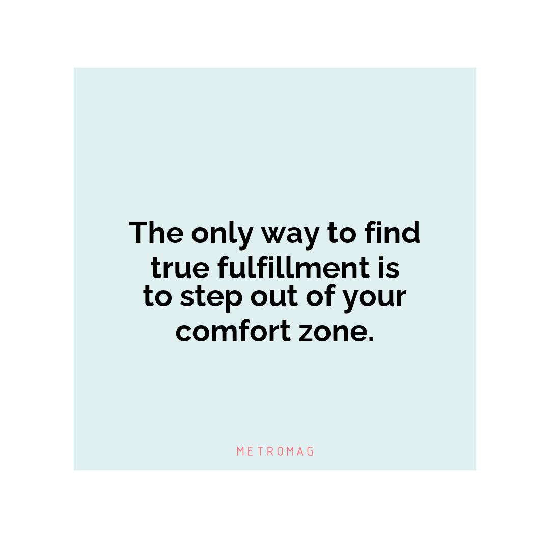 The only way to find true fulfillment is to step out of your comfort zone.