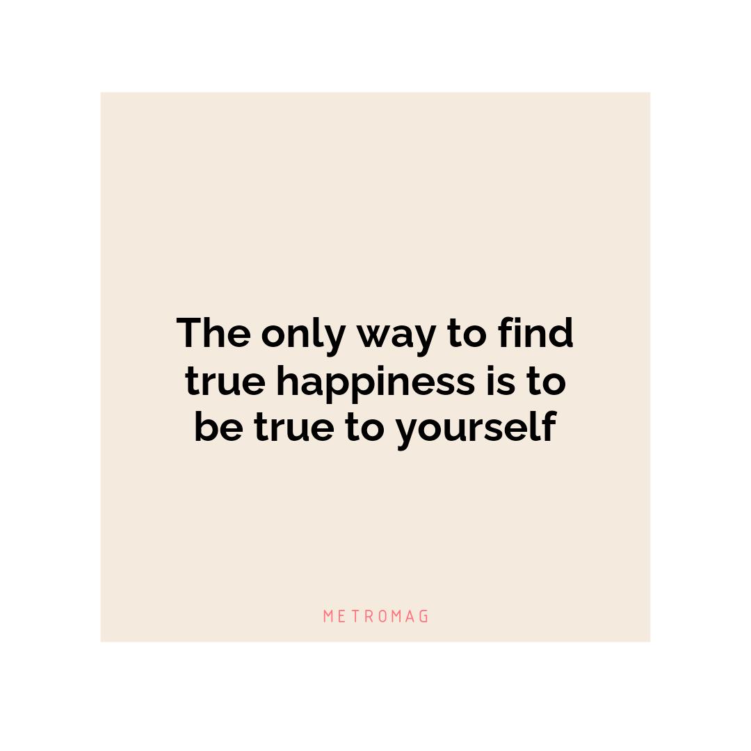 The only way to find true happiness is to be true to yourself