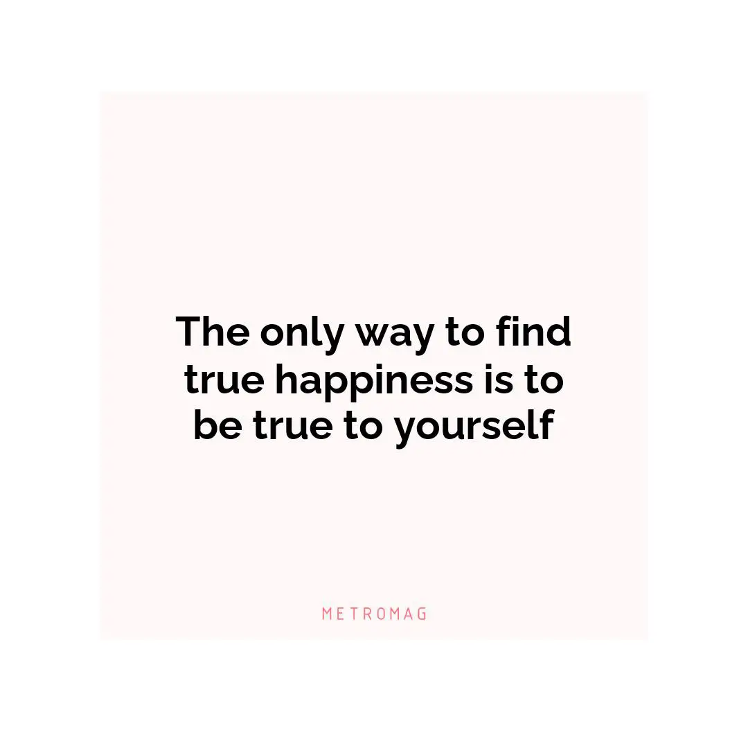 The only way to find true happiness is to be true to yourself