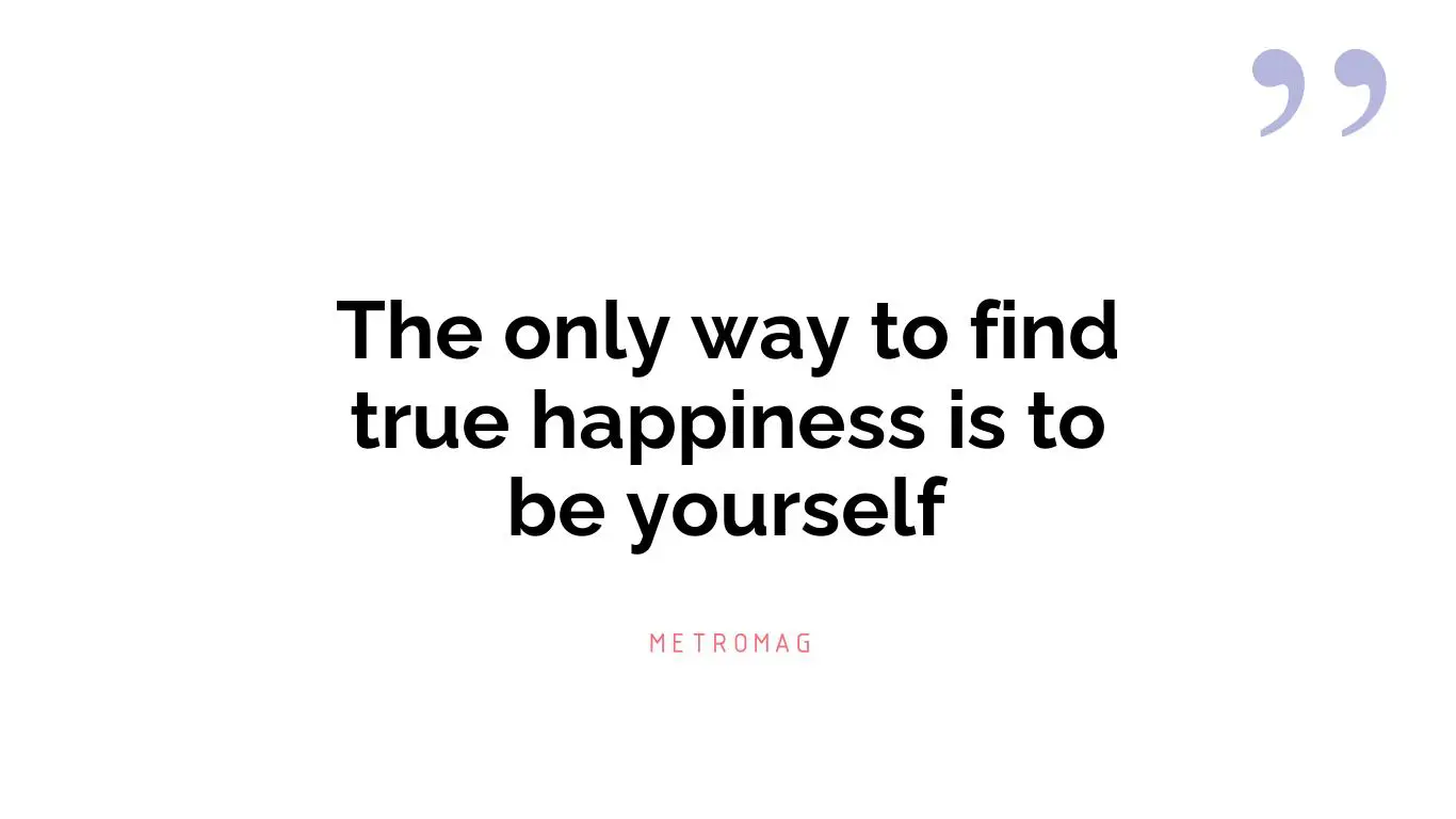 The only way to find true happiness is to be yourself
