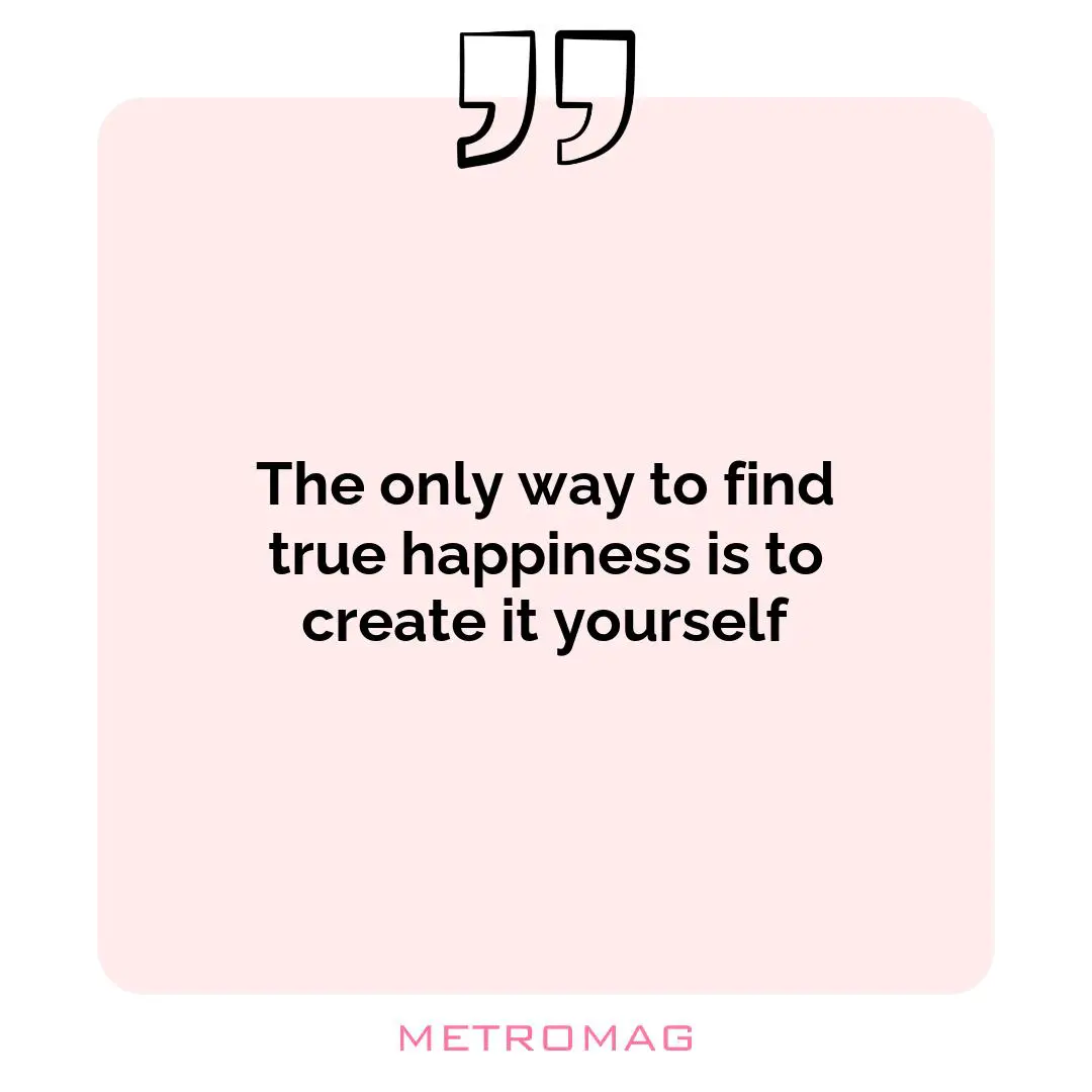 The only way to find true happiness is to create it yourself
