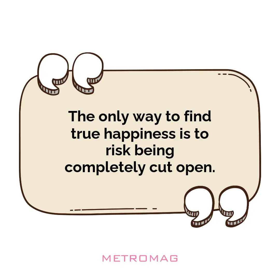 The only way to find true happiness is to risk being completely cut open.