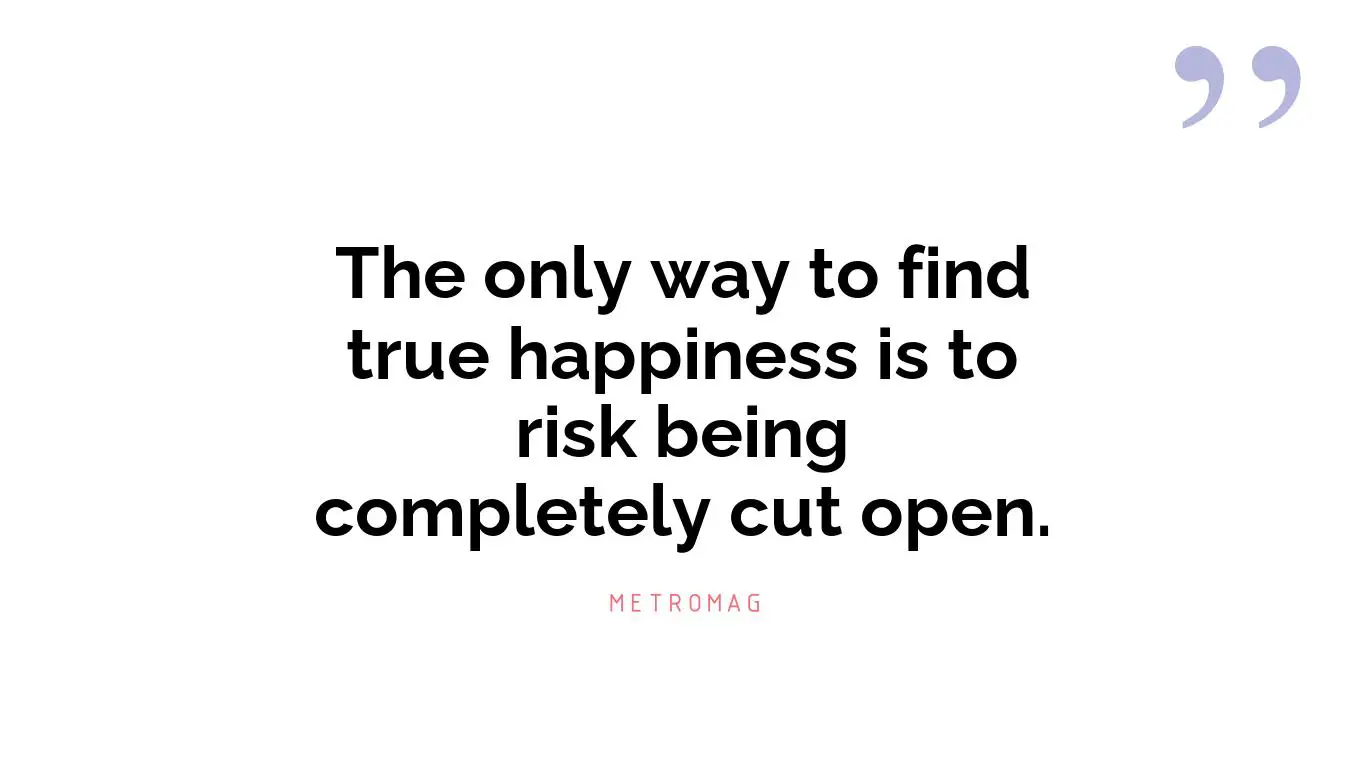 The only way to find true happiness is to risk being completely cut open.
