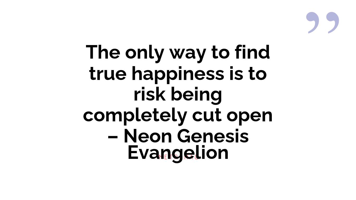The only way to find true happiness is to risk being completely cut open – Neon Genesis Evangelion