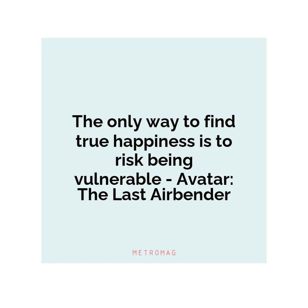 The only way to find true happiness is to risk being vulnerable - Avatar: The Last Airbender