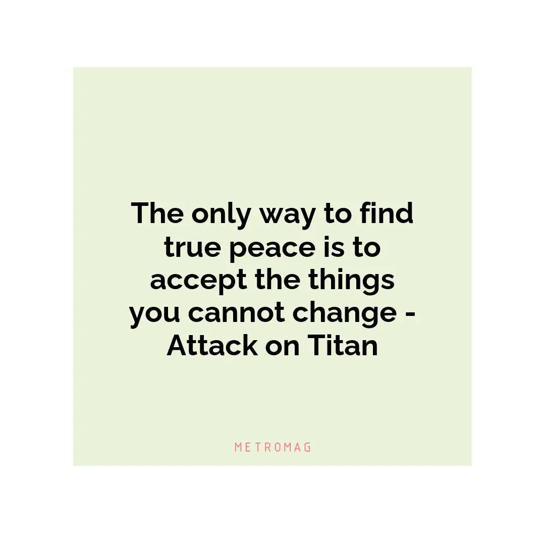 The only way to find true peace is to accept the things you cannot change - Attack on Titan