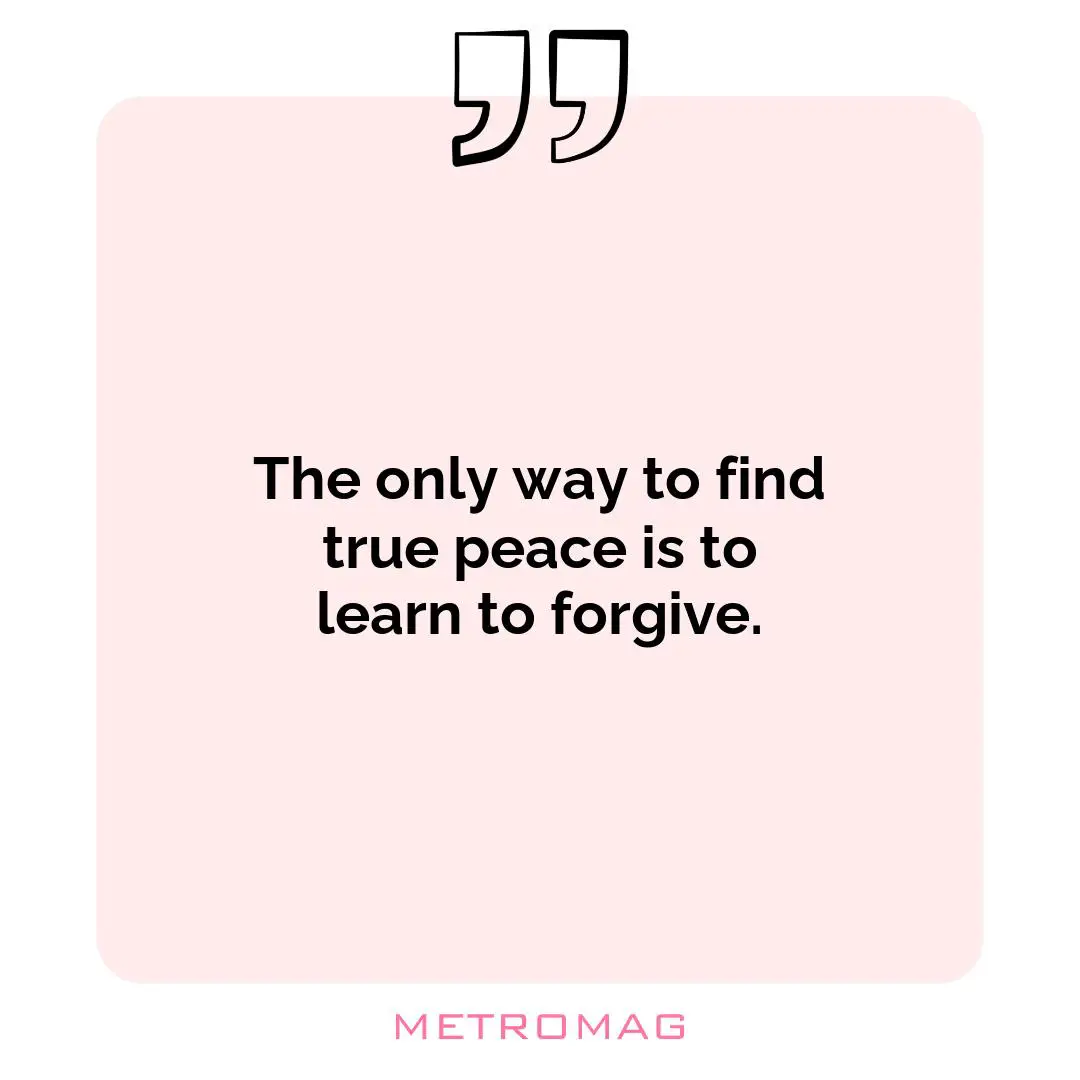 The only way to find true peace is to learn to forgive.