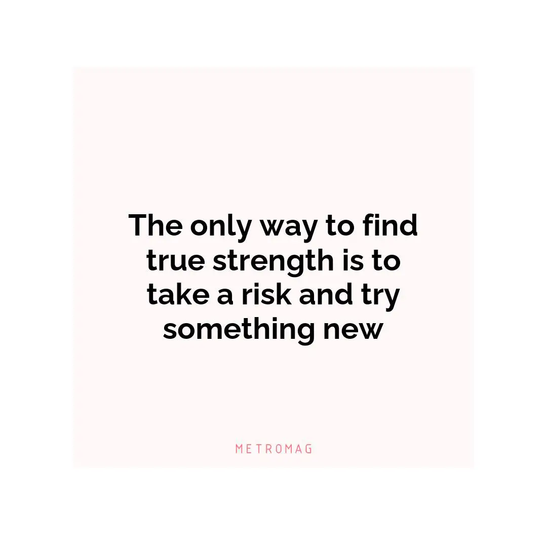 The only way to find true strength is to take a risk and try something new