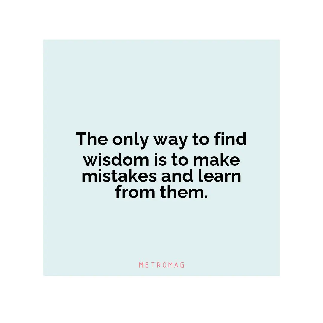 The only way to find wisdom is to make mistakes and learn from them.