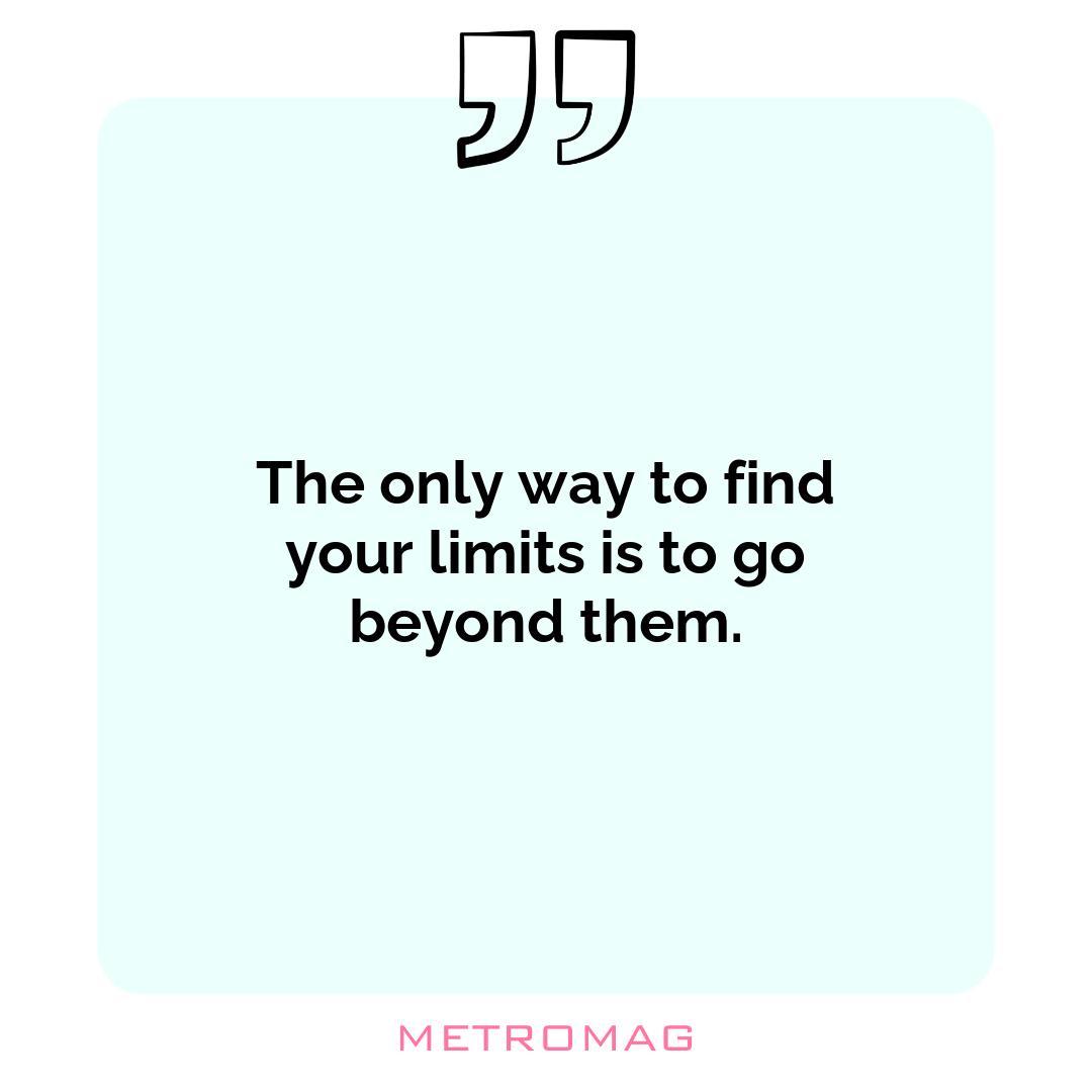 The only way to find your limits is to go beyond them.