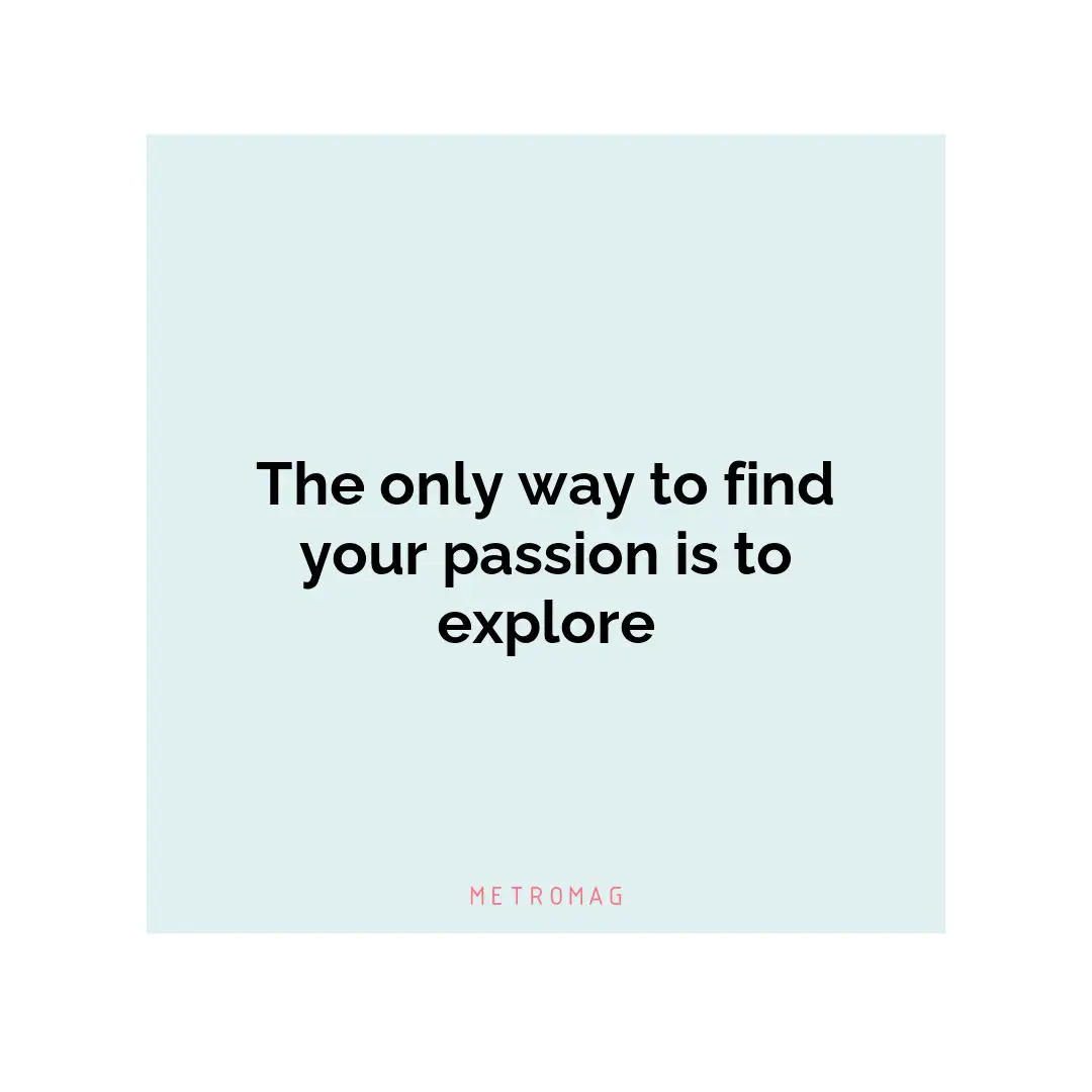 The only way to find your passion is to explore