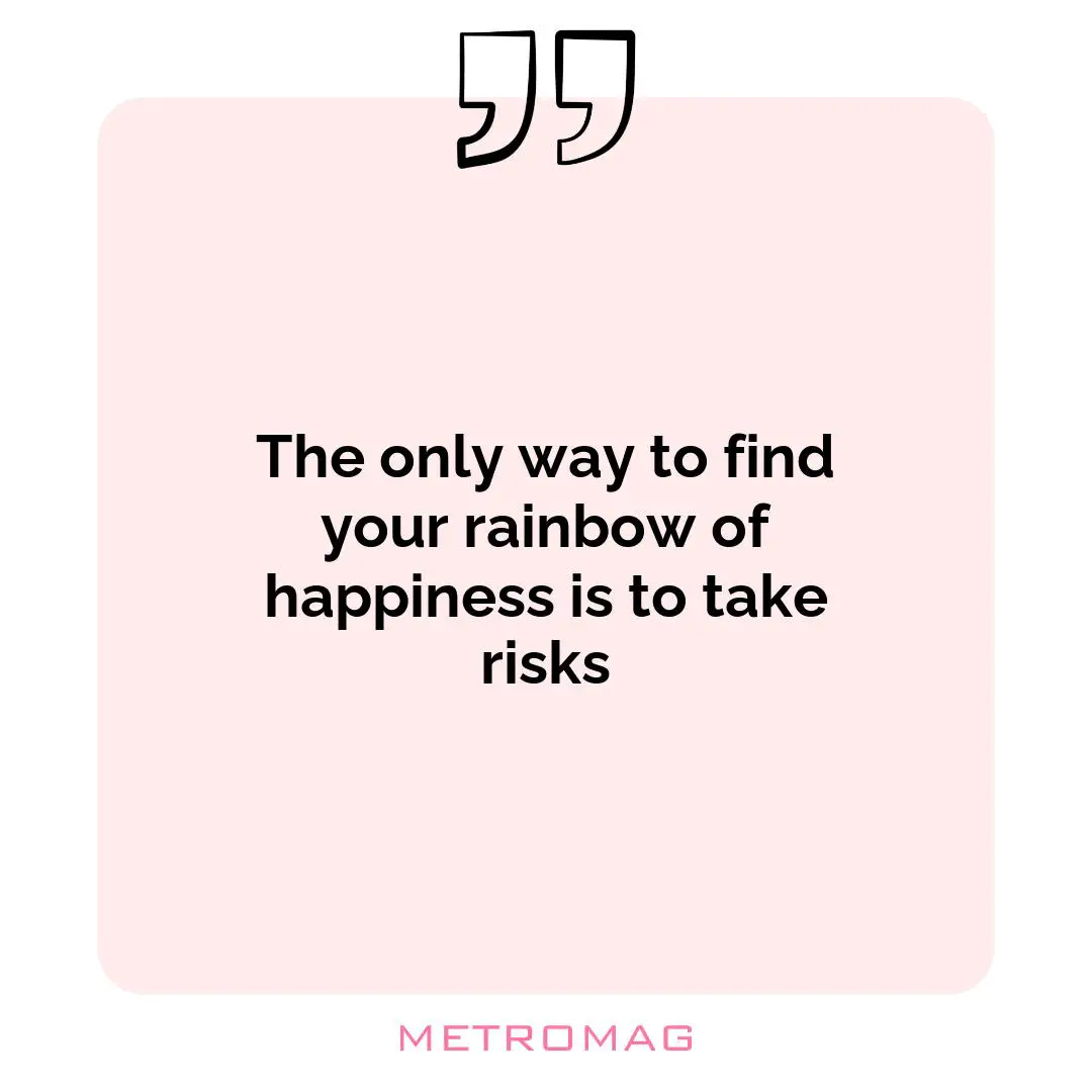 The only way to find your rainbow of happiness is to take risks
