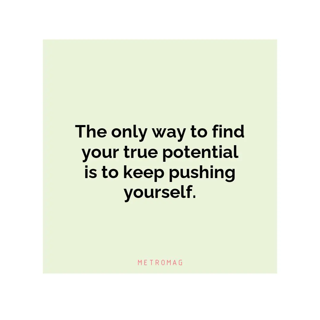 The only way to find your true potential is to keep pushing yourself.