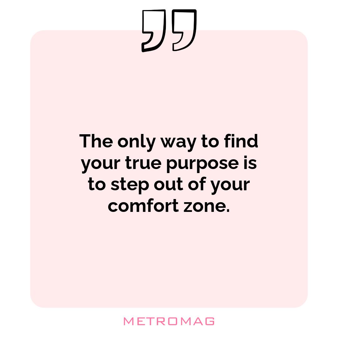 The only way to find your true purpose is to step out of your comfort zone.