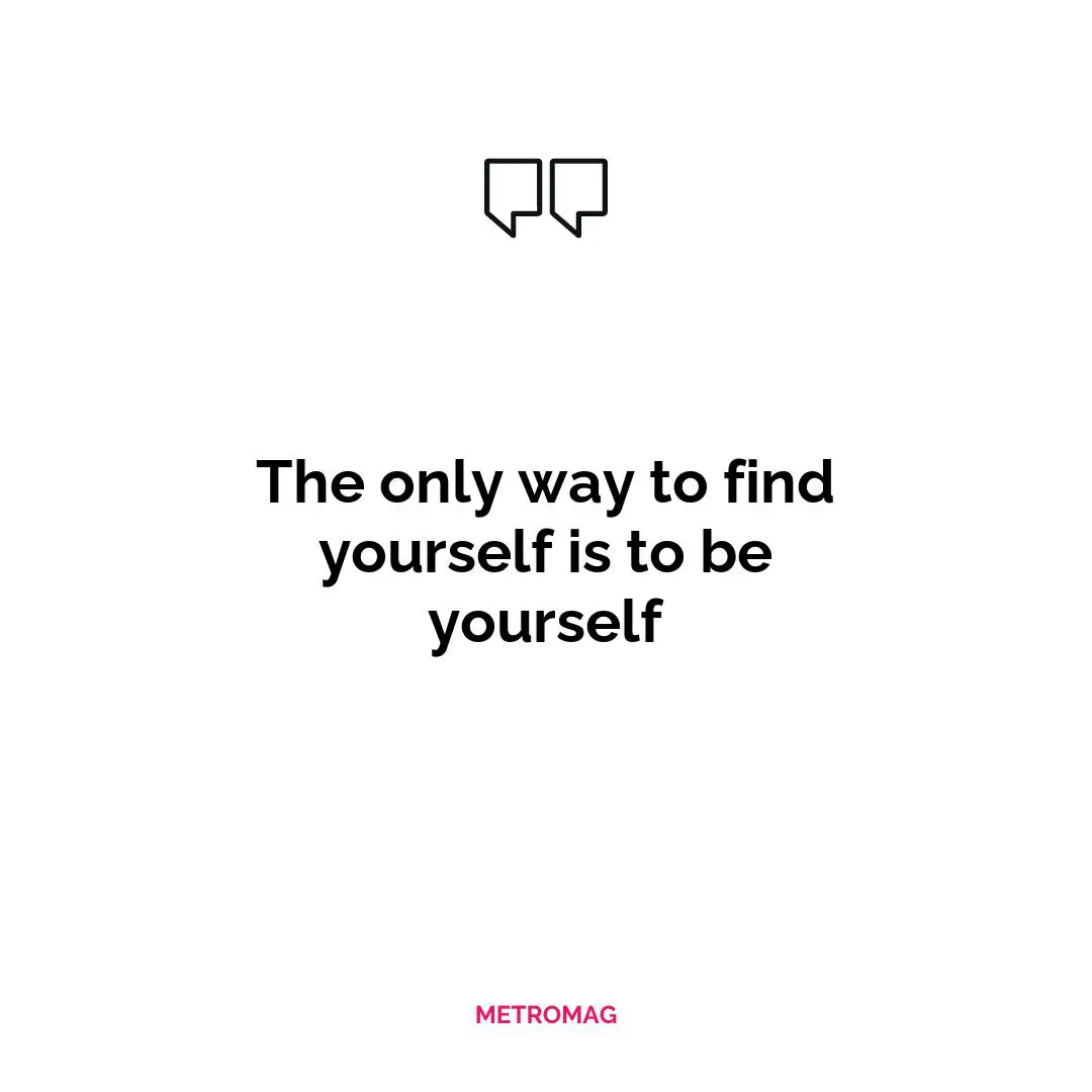 The only way to find yourself is to be yourself
