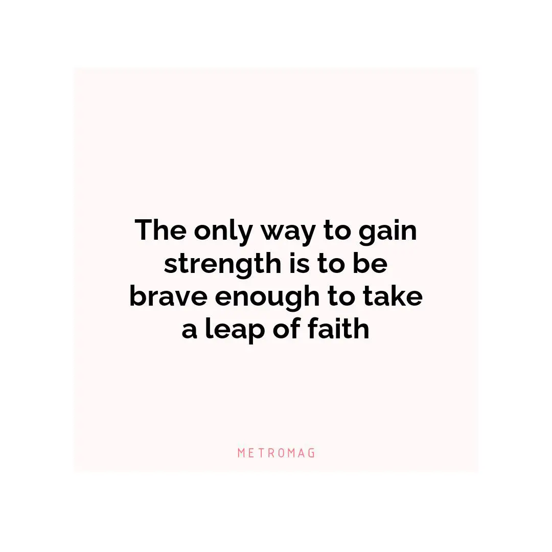 The only way to gain strength is to be brave enough to take a leap of faith