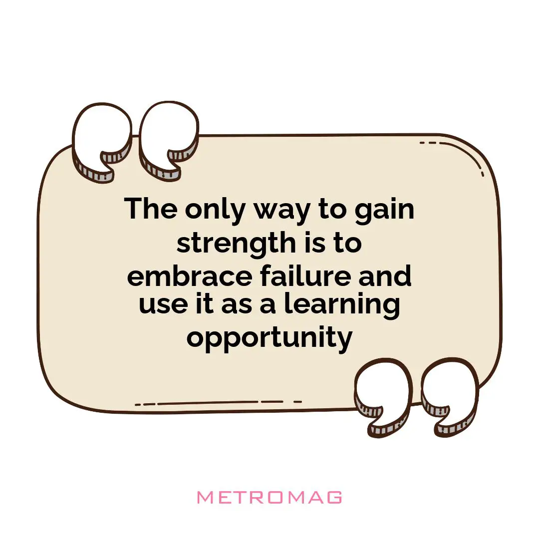 The only way to gain strength is to embrace failure and use it as a learning opportunity