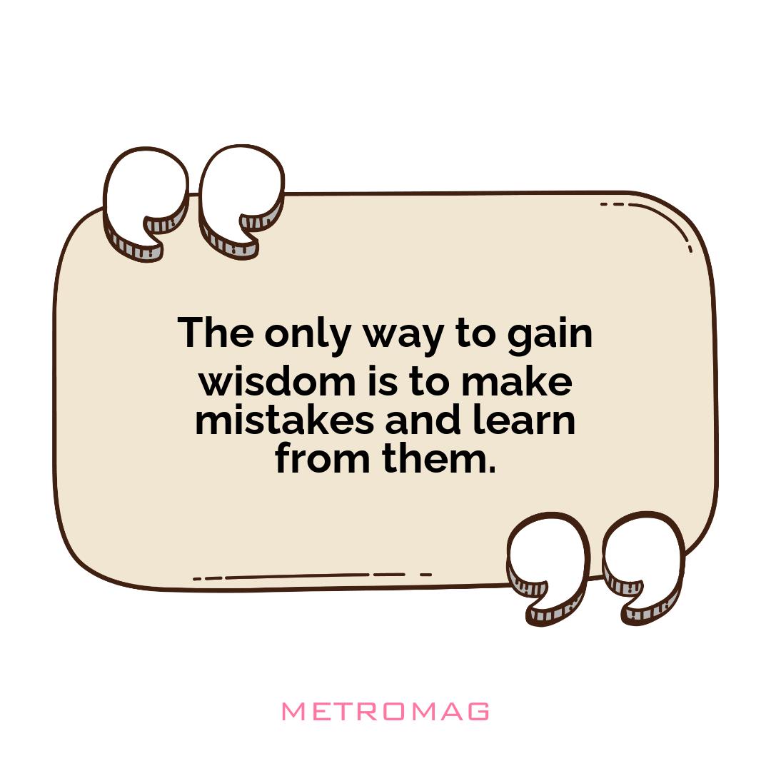 The only way to gain wisdom is to make mistakes and learn from them.
