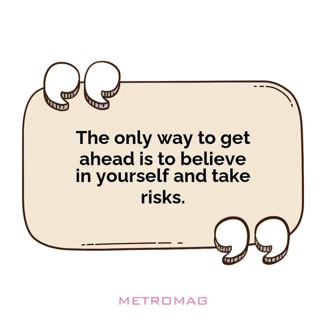 The only way to get ahead is to believe in yourself and take risks.
