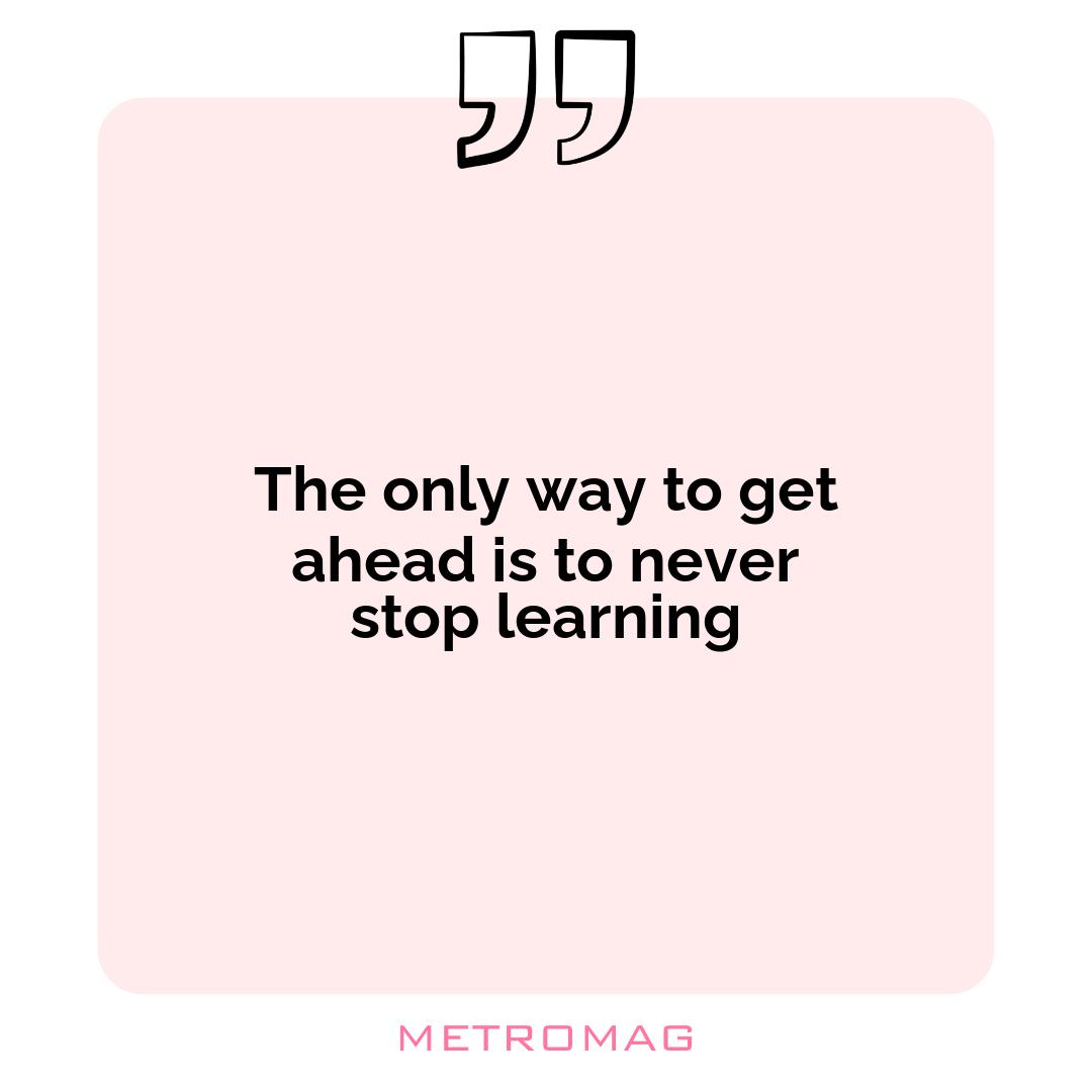 The only way to get ahead is to never stop learning