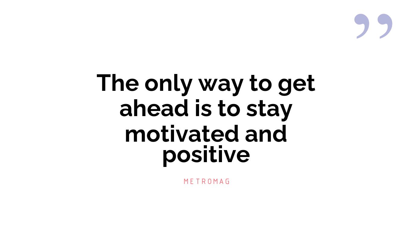 The only way to get ahead is to stay motivated and positive