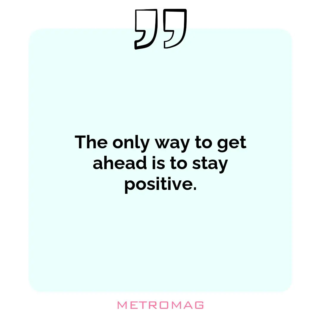 The only way to get ahead is to stay positive.