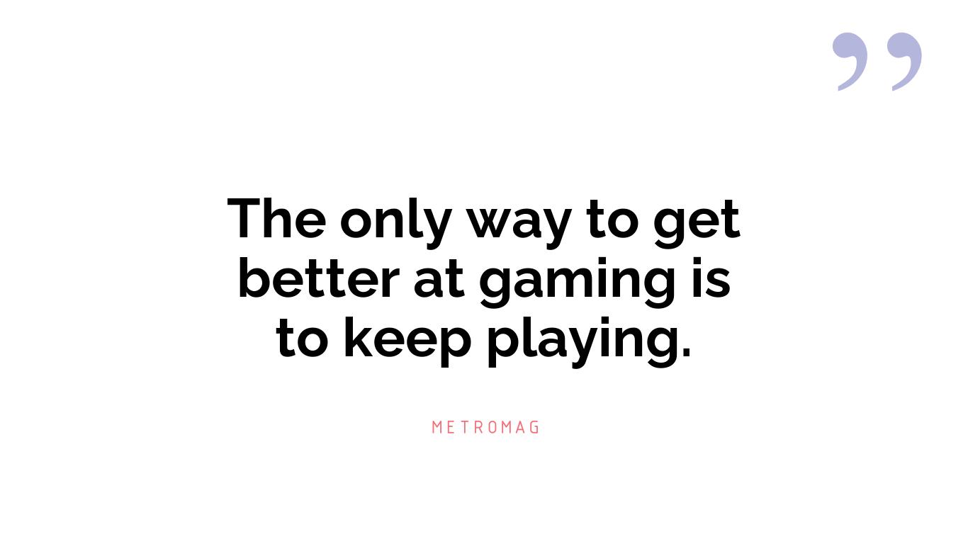 The only way to get better at gaming is to keep playing.